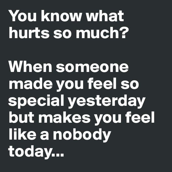 You know what hurts so much? 

When someone made you feel so special yesterday but makes you feel like a nobody today...