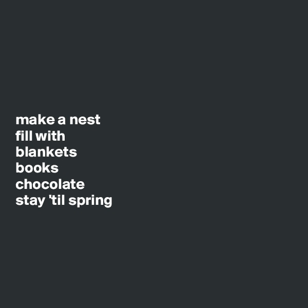 





make a nest 
fill with 
blankets 
books 
chocolate 
stay 'til spring




