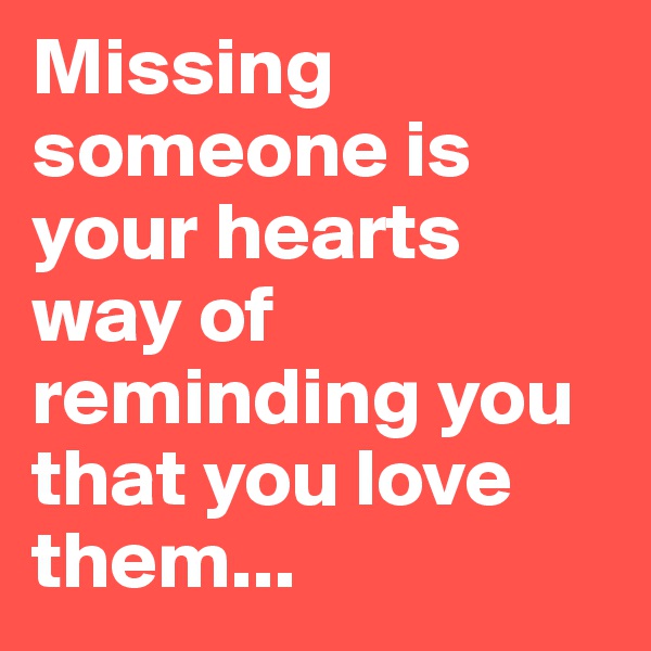 Missing someone is your hearts way of reminding you that you love them...