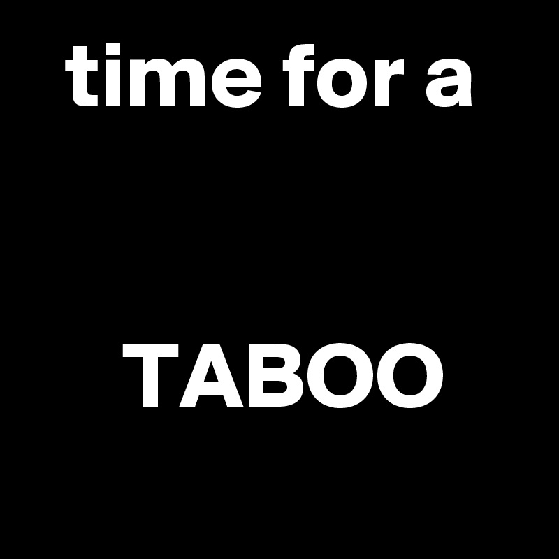   time for a


     TABOO
