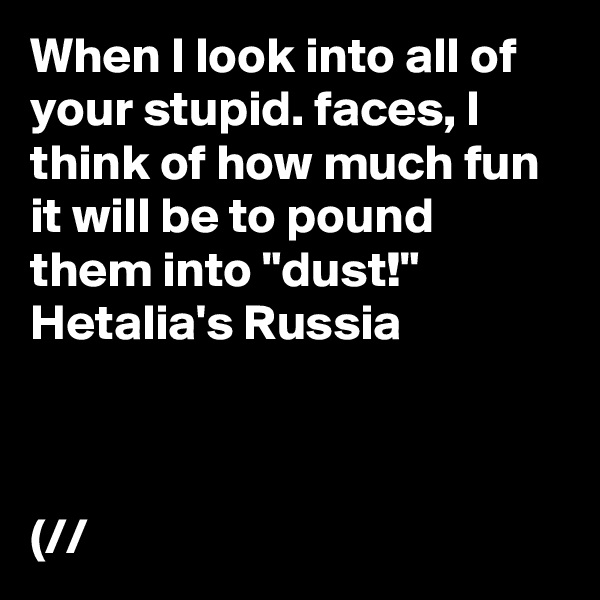 When I look into all of your stupid. faces, I think of how much fun it will be to pound them into "dust!" Hetalia's Russia

?????

(????/?/?