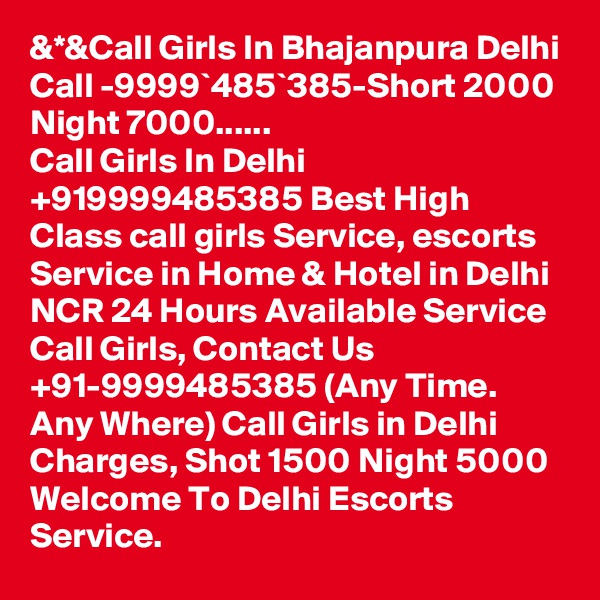 &*&Call Girls In Bhajanpura Delhi Call -9999`485`385-Short 2000 Night 7000......
Call Girls In Delhi +919999485385 Best High Class call girls Service, escorts Service in Home & Hotel in Delhi NCR 24 Hours Available Service Call Girls, Contact Us +91-9999485385 (Any Time. Any Where) Call Girls in Delhi Charges, Shot 1500 Night 5000 Welcome To Delhi Escorts Service.