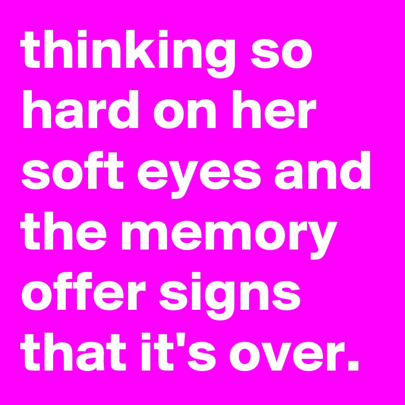thinking so hard on her soft eyes and the memory offer signs that it's over.
