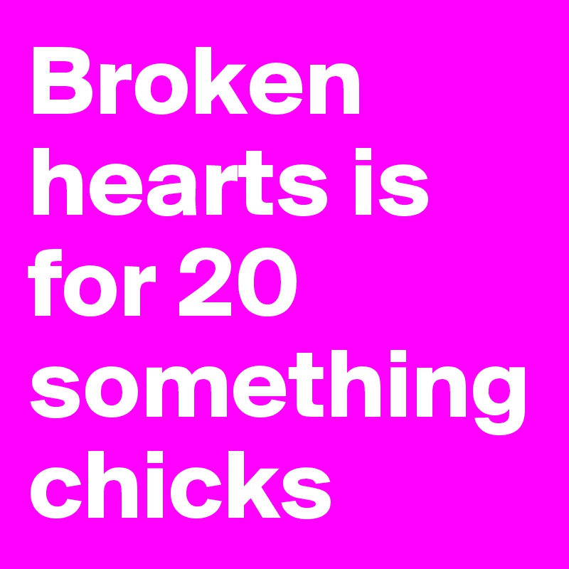 Broken hearts is for 20 something chicks