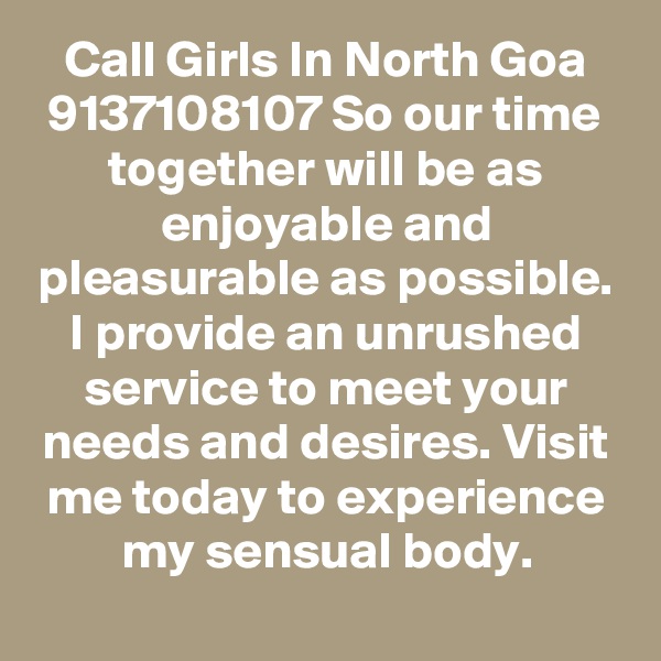 Call Girls In North Goa 9137108107 So our time together will be as enjoyable and pleasurable as possible. I provide an unrushed service to meet your needs and desires. Visit me today to experience my sensual body.