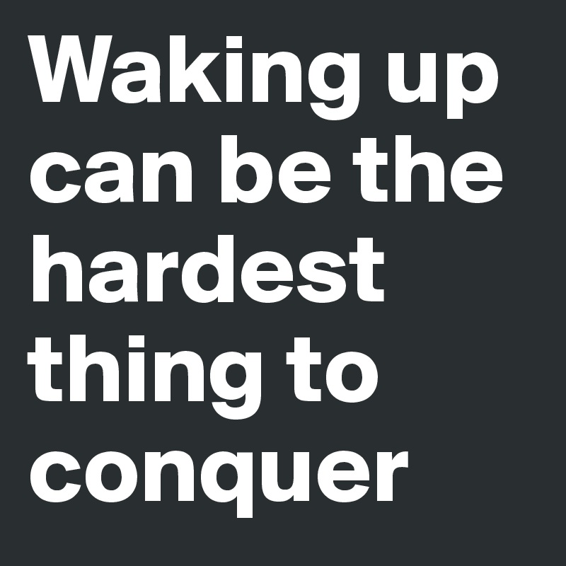 Waking up can be the hardest thing to conquer