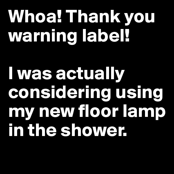 Whoa! Thank you warning label! 

I was actually considering using my new floor lamp in the shower.
