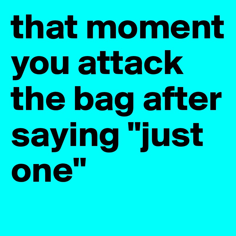 that moment you attack the bag after saying "just one" 