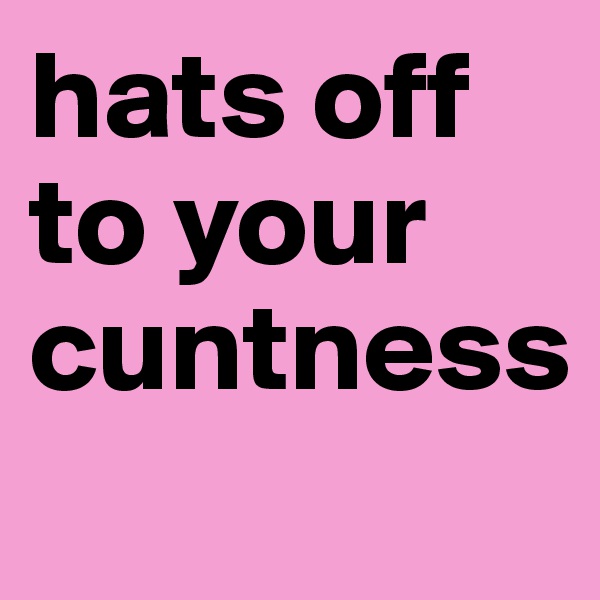 hats off to your cuntness
