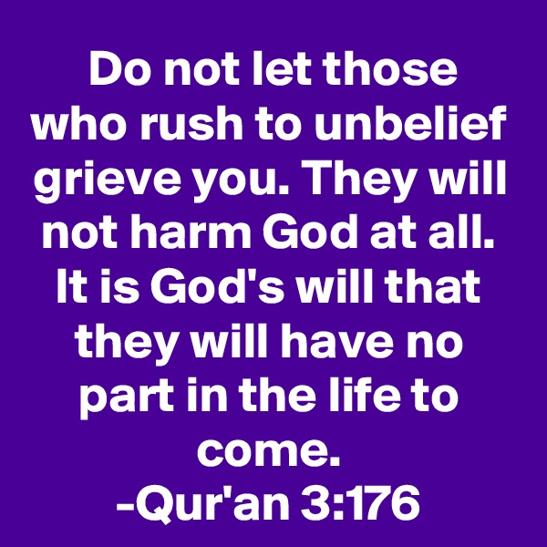  Do not let those who rush to unbelief grieve you. They will not harm God at all. It is God's will that they will have no part in the life to come.
-Qur'an 3:176