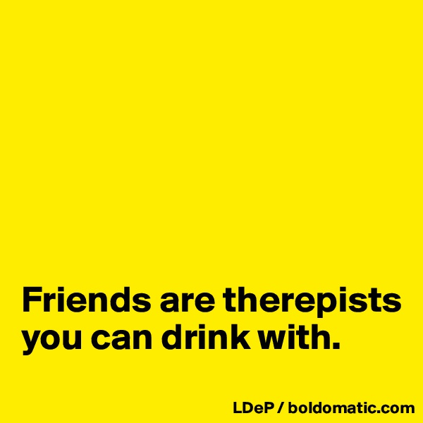 






Friends are therepists you can drink with. 