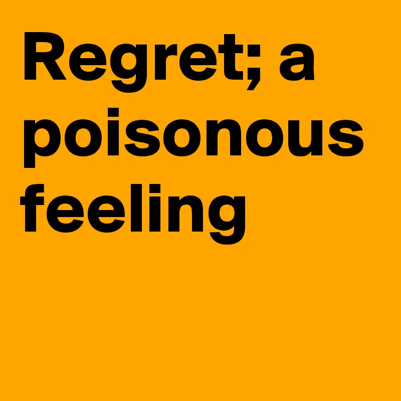 Regret; a poisonous feeling