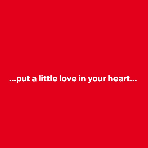 






 ...put a little love in your heart...




