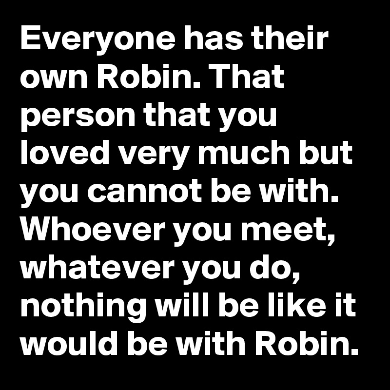 Everyone has their own Robin. That person that you loved very much but you cannot be with. Whoever you meet, whatever you do, nothing will be like it would be with Robin.