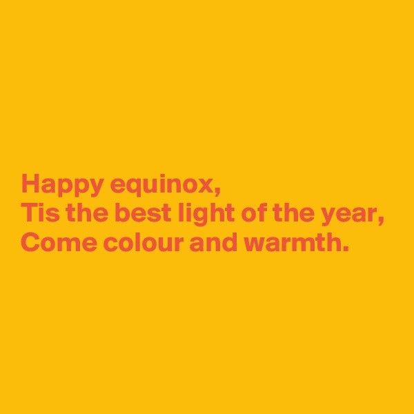 




Happy equinox,
Tis the best light of the year,
Come colour and warmth.



