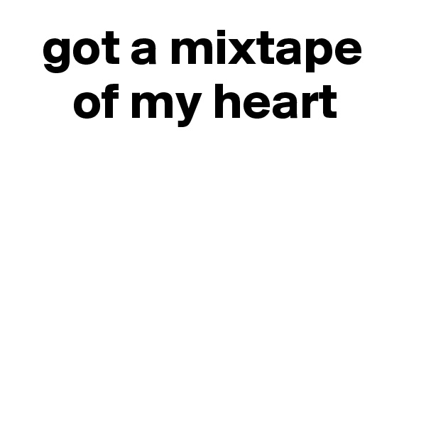   got a mixtape
     of my heart




