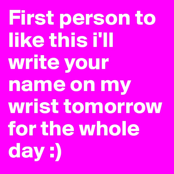 First person to like this i'll write your name on my wrist tomorrow for the whole day :)