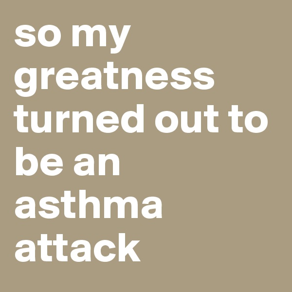so my 
greatness turned out to be an asthma attack 