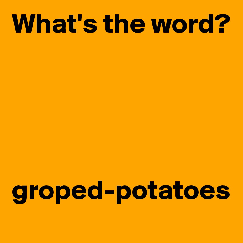 What's the word? 





groped-potatoes