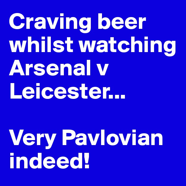 Craving beer whilst watching Arsenal v Leicester...
 
Very Pavlovian indeed!