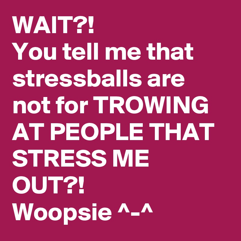 WAIT?!
You tell me that stressballs are not for TROWING AT PEOPLE THAT STRESS ME OUT?!
Woopsie ^-^