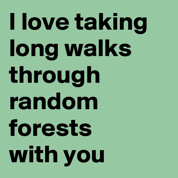 I love taking long walks through random forests
with you