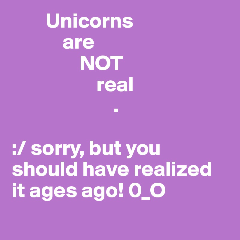        Unicorns 
            are 
                NOT 
                    real
                        .

:/ sorry, but you should have realized it ages ago! 0_O
  