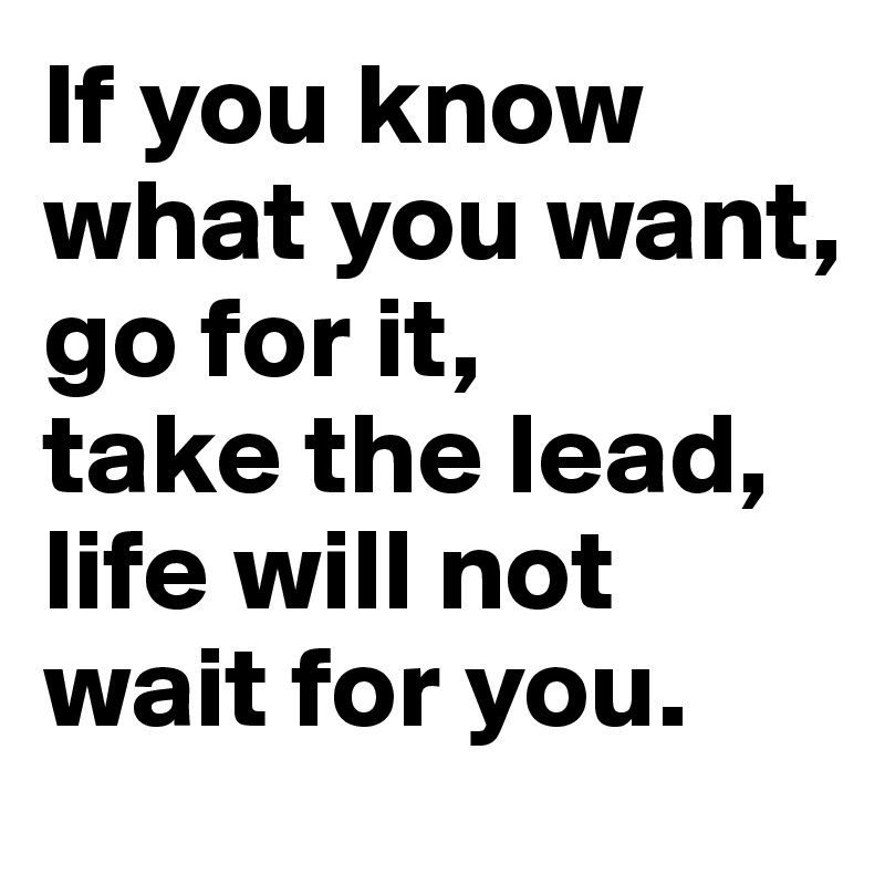 If you know what you want,
go for it,
take the lead,
life will not wait for you.