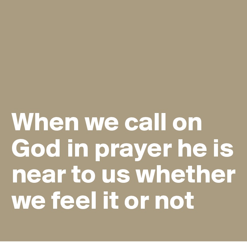 



When we call on God in prayer he is near to us whether we feel it or not 