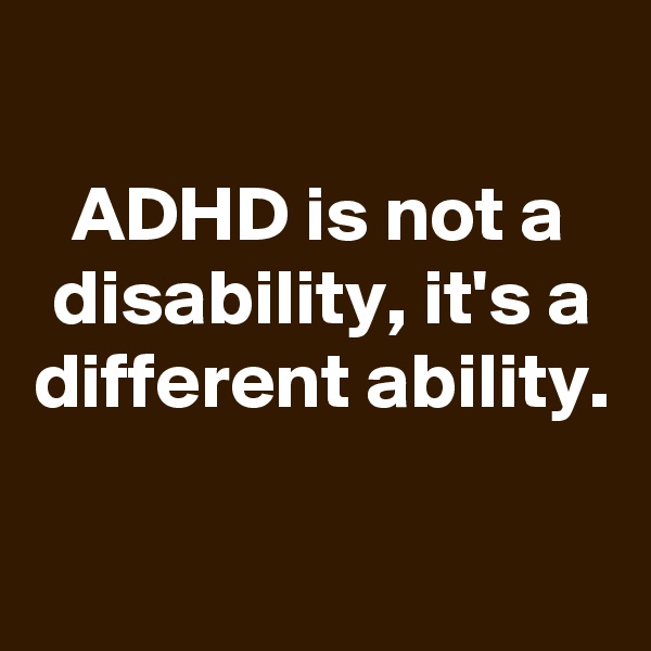 
ADHD is not a disability, it's a different ability.

