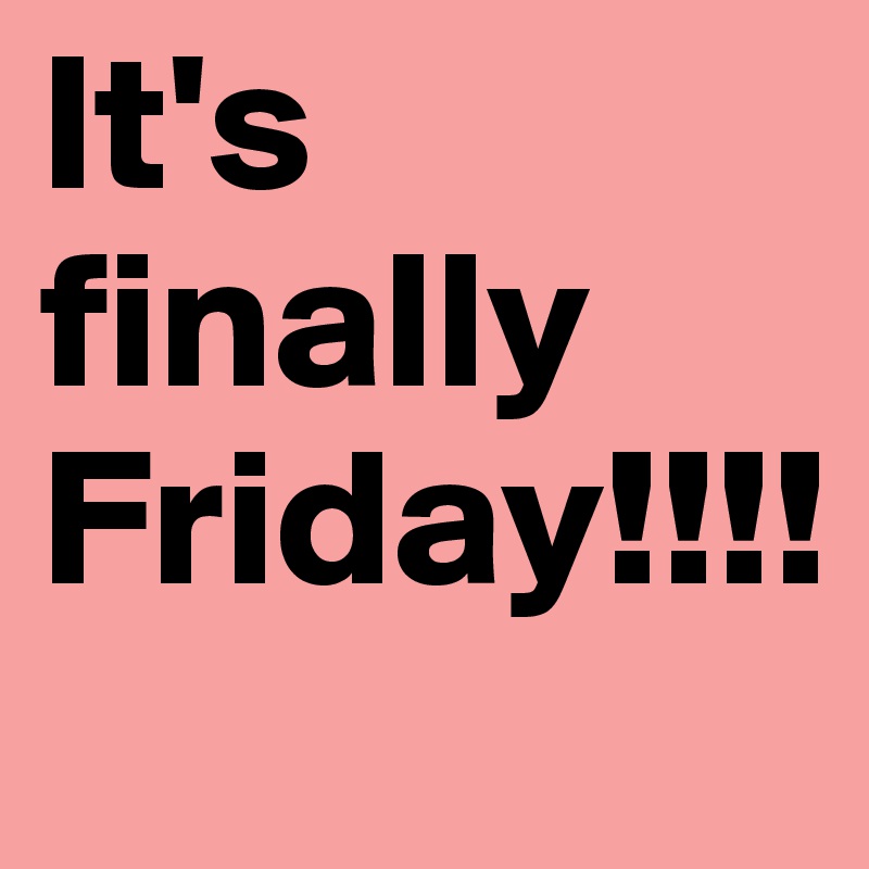It's finally Friday!!!!