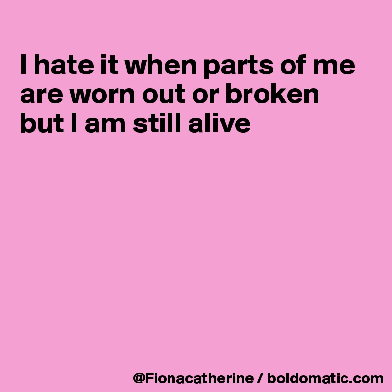 
I hate it when parts of me 
are worn out or broken
but I am still alive







