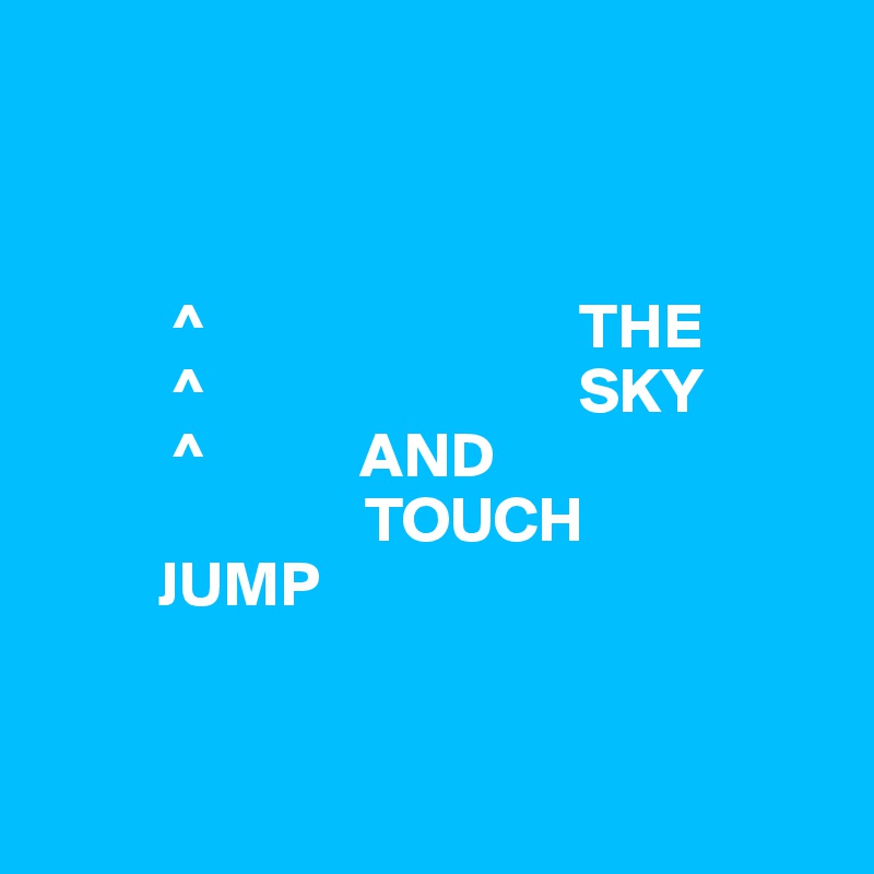        
                             


          ^                             THE
          ^                             SKY
          ^            AND
                         TOUCH
         JUMP
         

