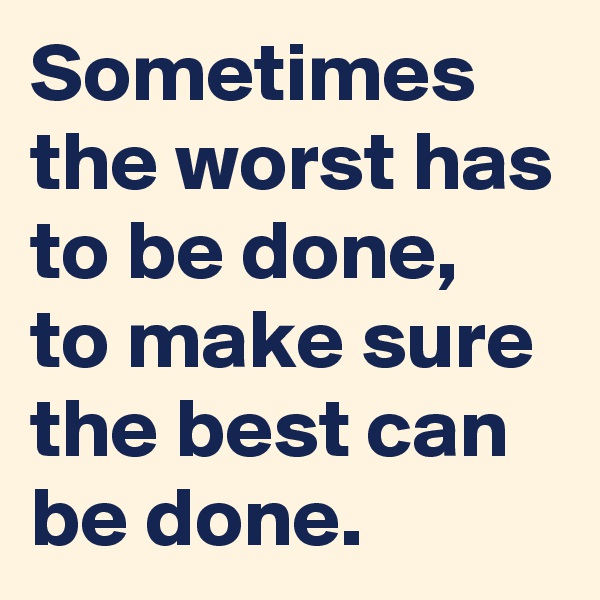Sometimes the worst has to be done, to make sure the best can be done. 