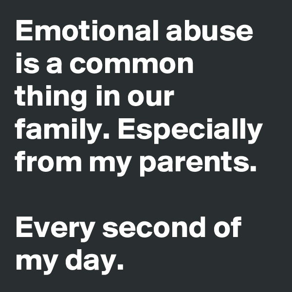 Emotional abuse is a common thing in our family. Especially from my parents.

Every second of my day.