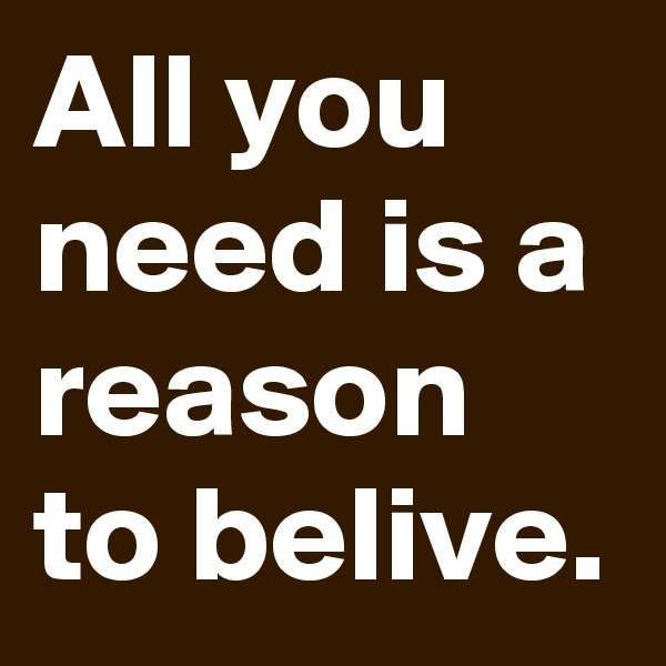 All you need is a reason to belive.
