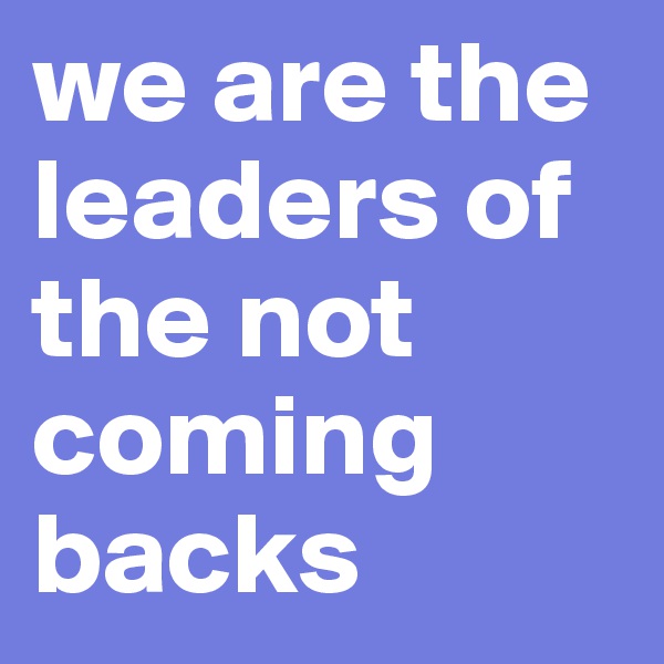 we are the leaders of the not coming backs 