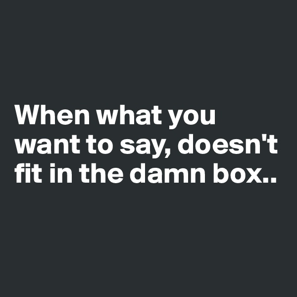 


When what you want to say, doesn't fit in the damn box..


