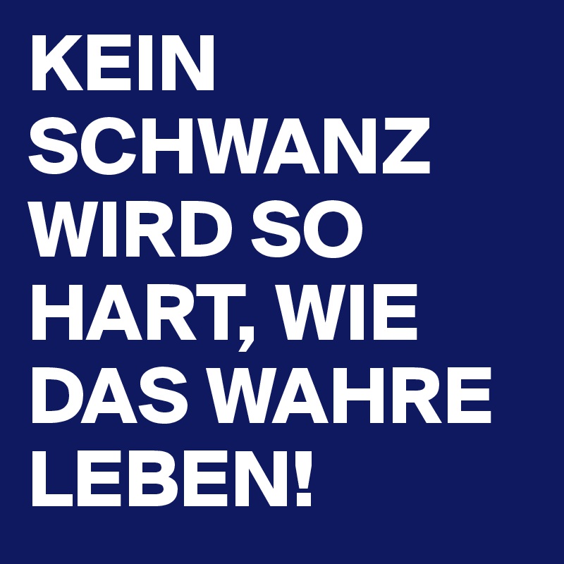 KEIN SCHWANZ WIRD SO HART, WIE DAS WAHRE LEBEN!