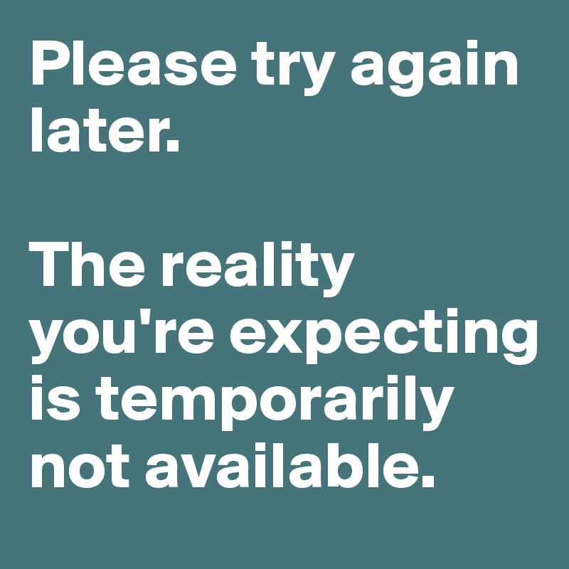 Please try again later. 

The reality you're expecting is temporarily not available. 