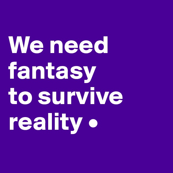 
We need
fantasy
to survive reality •
