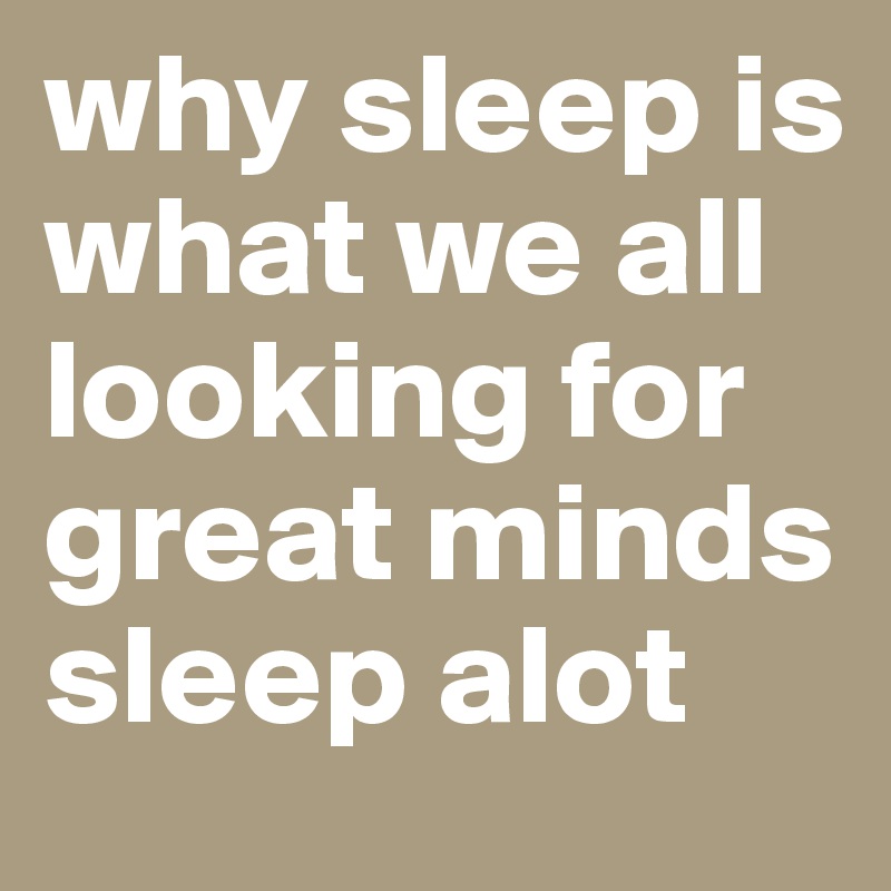 why sleep is what we all looking for great minds sleep alot