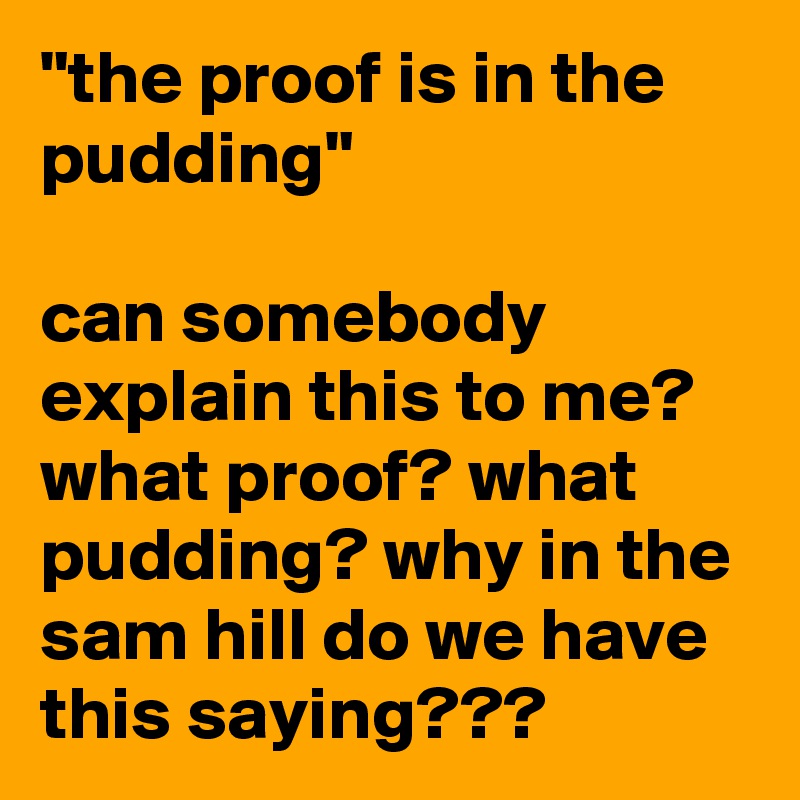 "the proof is in the pudding"

can somebody explain this to me? what proof? what pudding? why in the sam hill do we have this saying???