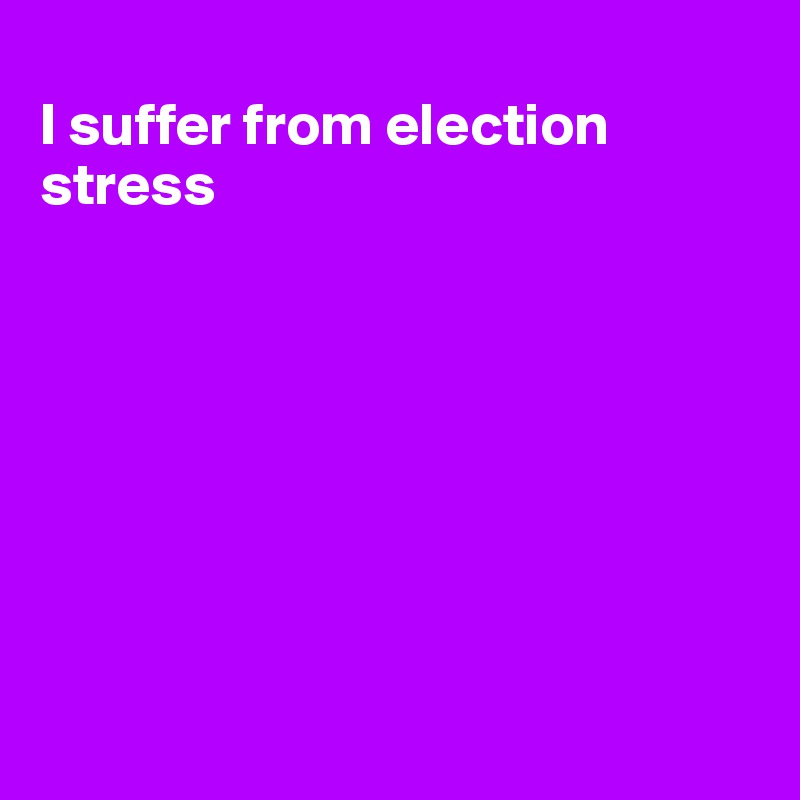 
I suffer from election stress








