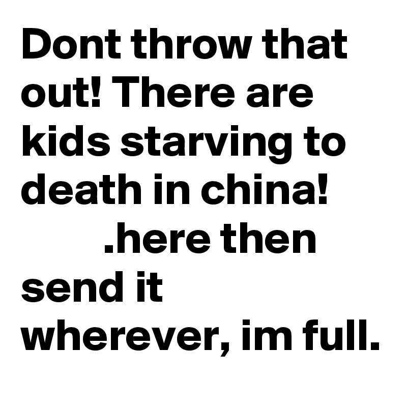 Dont throw that out! There are kids starving to death in china!               .here then send it wherever, im full.