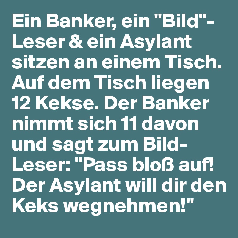 Ein Banker, ein "Bild"-Leser & ein Asylant sitzen an einem Tisch. Auf dem Tisch liegen 12 Kekse. Der Banker nimmt sich 11 davon und sagt zum Bild-Leser: "Pass bloß auf! Der Asylant will dir den Keks wegnehmen!"