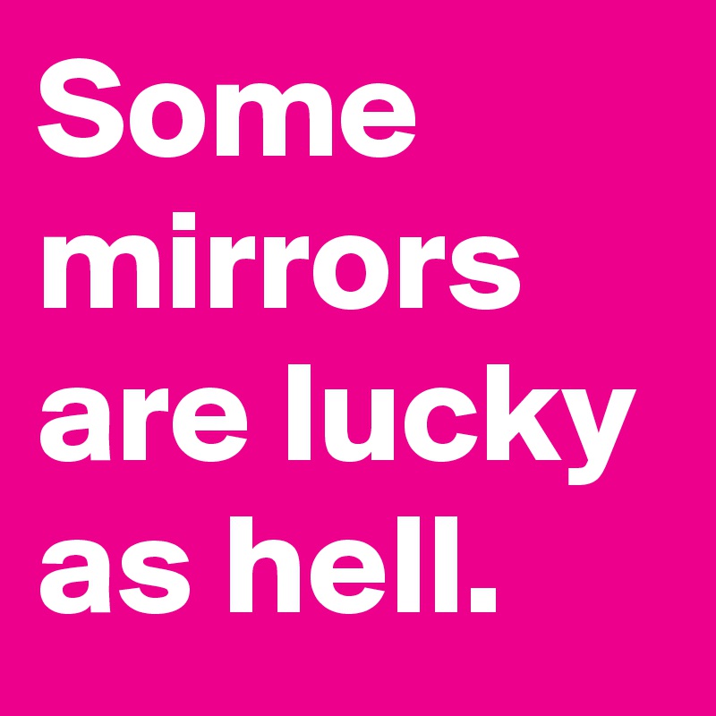 Some mirrors are lucky as hell.