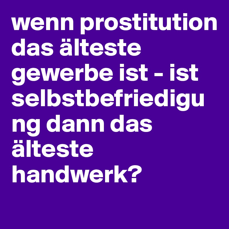 wenn prostitution das älteste gewerbe ist - ist selbstbefriedigung dann das älteste handwerk?
