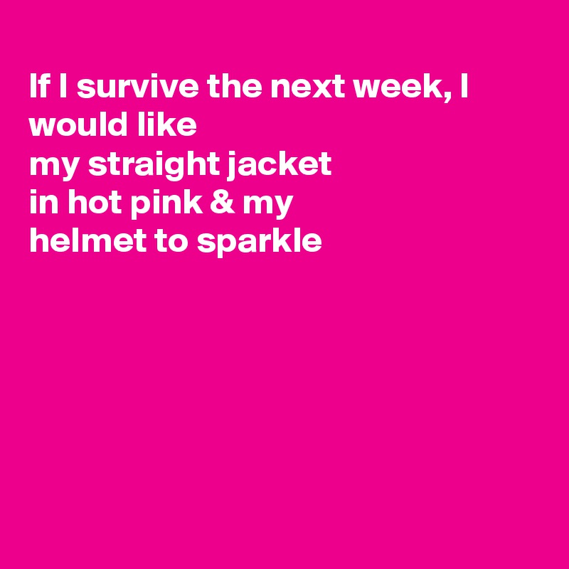 
If I survive the next week, I would like
my straight jacket
in hot pink & my
helmet to sparkle






