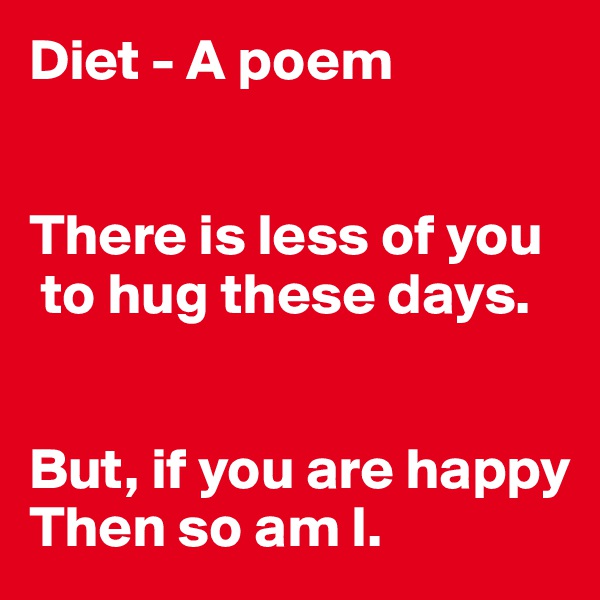 Diet - A poem


There is less of you
 to hug these days.


But, if you are happy
Then so am I.